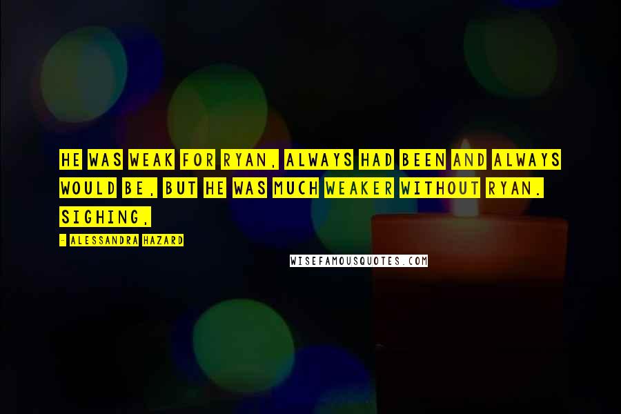 Alessandra Hazard quotes: He was weak for Ryan, always had been and always would be, but he was much weaker without Ryan. Sighing,