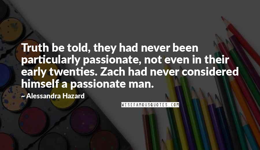 Alessandra Hazard quotes: Truth be told, they had never been particularly passionate, not even in their early twenties. Zach had never considered himself a passionate man.