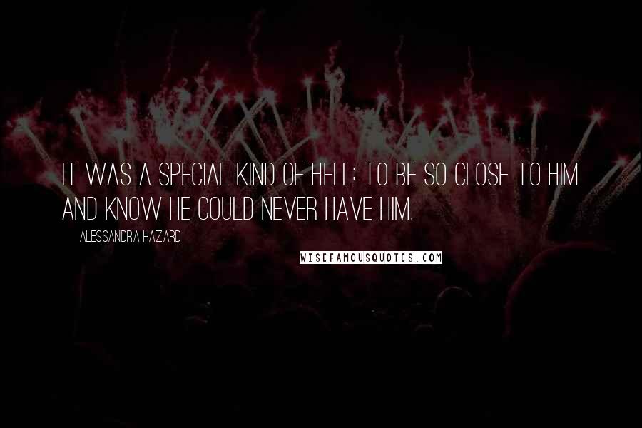 Alessandra Hazard quotes: It was a special kind of hell: to be so close to him and know he could never have him.