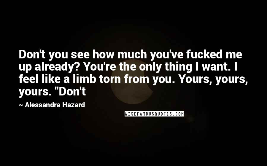 Alessandra Hazard quotes: Don't you see how much you've fucked me up already? You're the only thing I want. I feel like a limb torn from you. Yours, yours, yours. "Don't