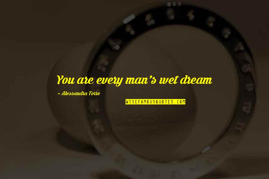 Alessandra Quotes By Alessandra Torre: You are every man's wet dream Alessandra Quotes By Alessandra Torre: You are every man's wet dream