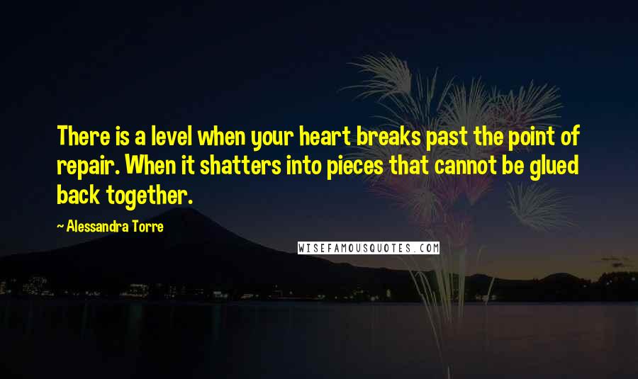 Alessandra Torre quotes: There is a level when your heart breaks past the point of repair. When it shatters into pieces that cannot be glued back together.