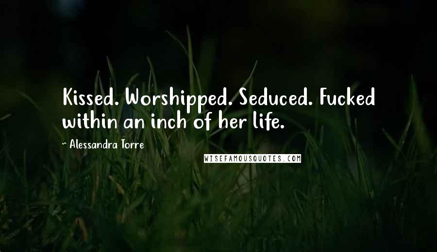 Alessandra Torre quotes: Kissed. Worshipped. Seduced. Fucked within an inch of her life.