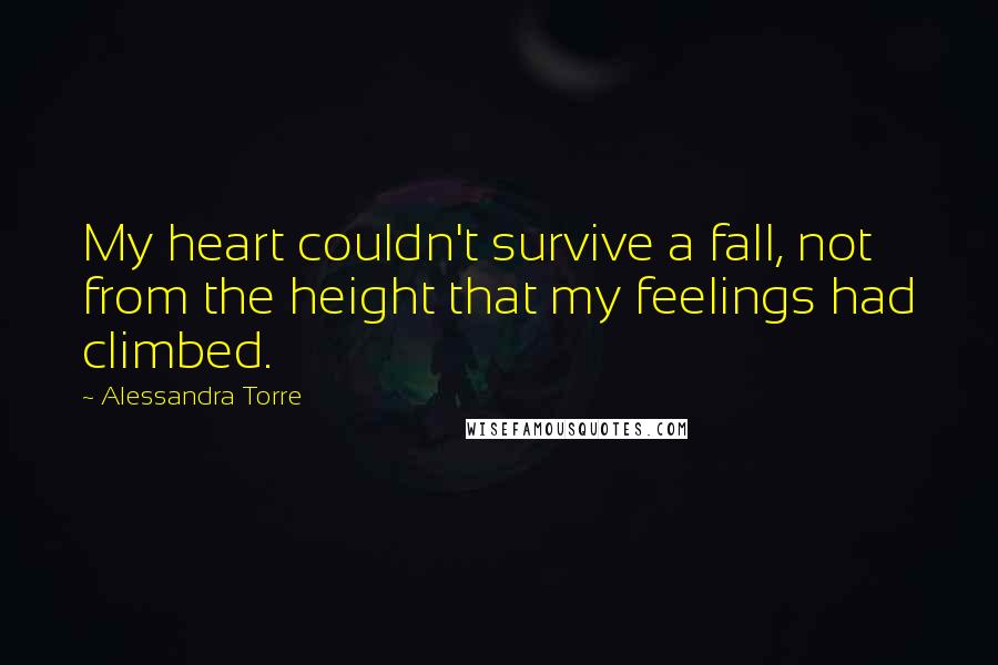 Alessandra Torre quotes: My heart couldn't survive a fall, not from the height that my feelings had climbed.