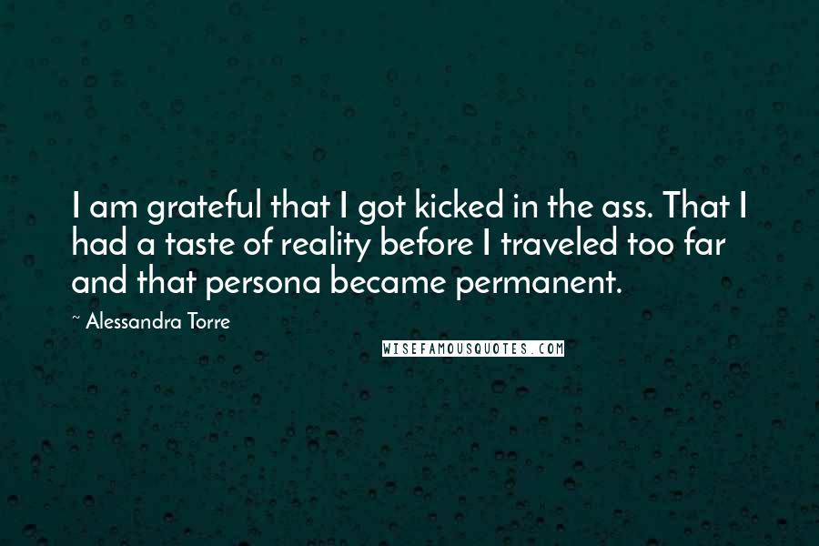 Alessandra Torre quotes: I am grateful that I got kicked in the ass. That I had a taste of reality before I traveled too far and that persona became permanent.