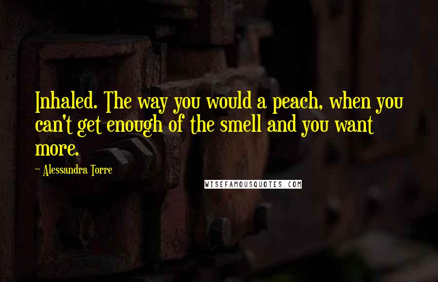 Alessandra Torre quotes: Inhaled. The way you would a peach, when you can't get enough of the smell and you want more.