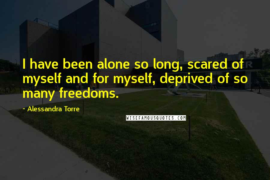 Alessandra Torre quotes: I have been alone so long, scared of myself and for myself, deprived of so many freedoms.