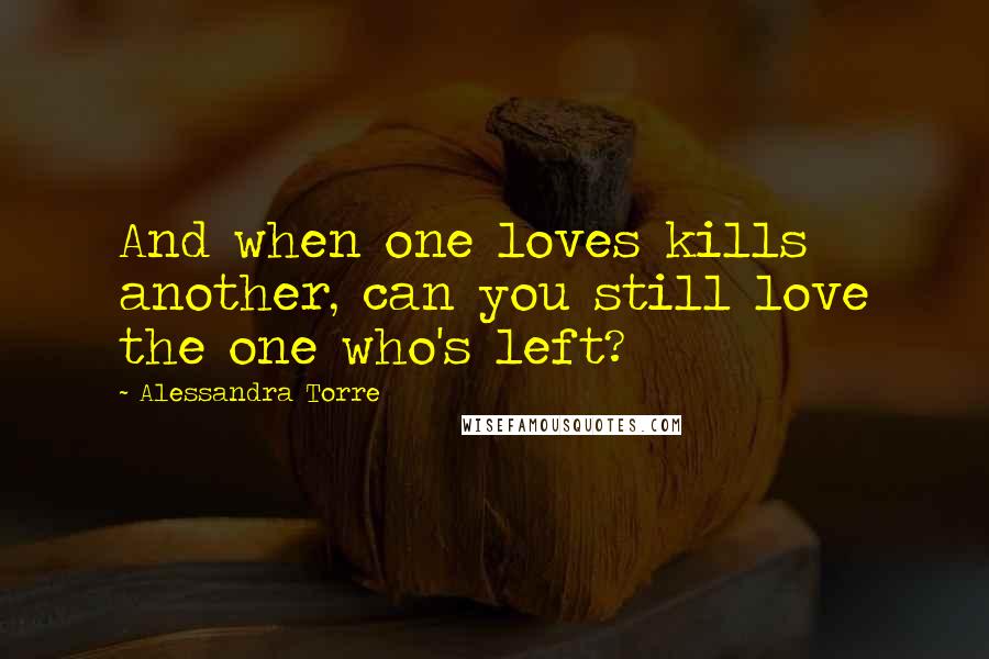 Alessandra Torre quotes: And when one loves kills another, can you still love the one who's left?