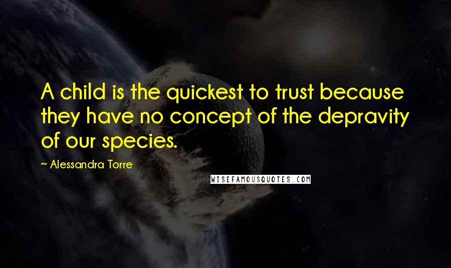 Alessandra Torre quotes: A child is the quickest to trust because they have no concept of the depravity of our species.