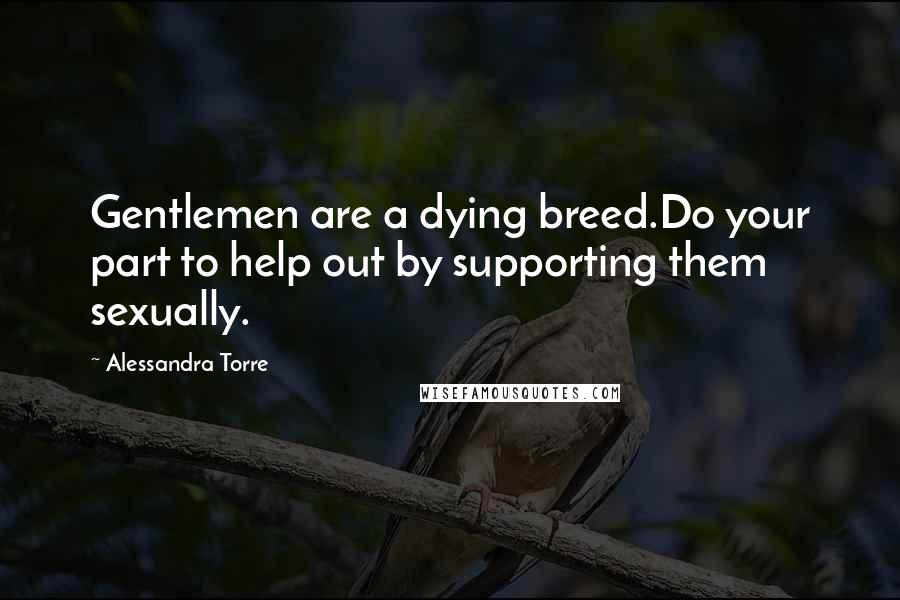 Alessandra Torre quotes: Gentlemen are a dying breed.Do your part to help out by supporting them sexually.
