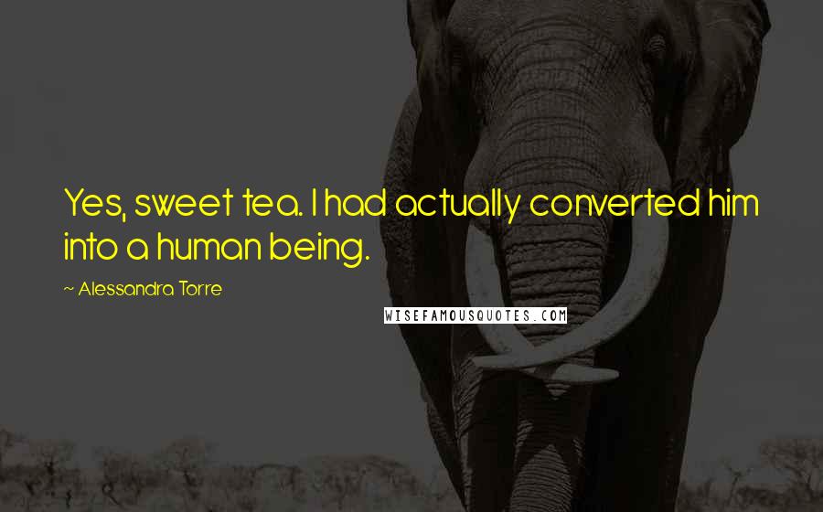 Alessandra Torre quotes: Yes, sweet tea. I had actually converted him into a human being.