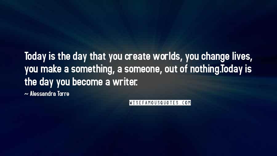 Alessandra Torre quotes: Today is the day that you create worlds, you change lives, you make a something, a someone, out of nothing.Today is the day you become a writer.