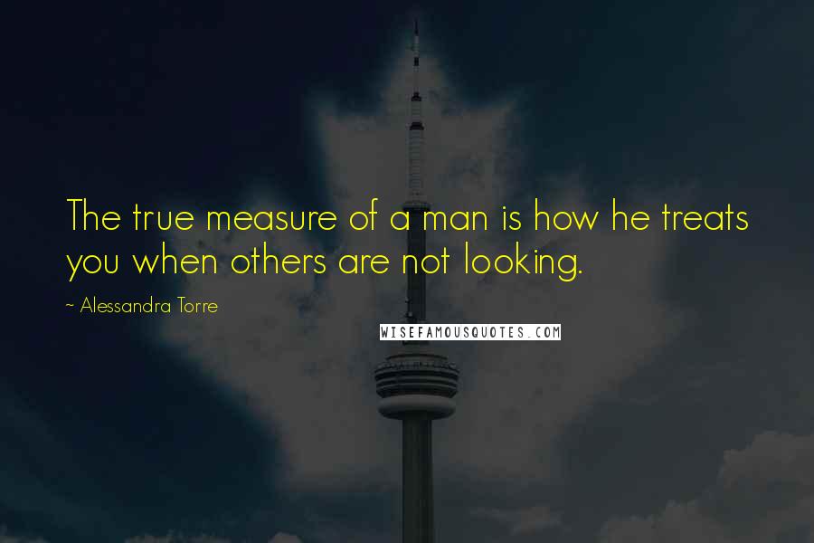 Alessandra Torre quotes: The true measure of a man is how he treats you when others are not looking.