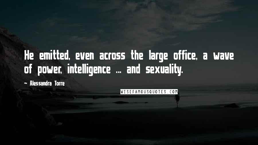 Alessandra Torre quotes: He emitted, even across the large office, a wave of power, intelligence ... and sexuality.