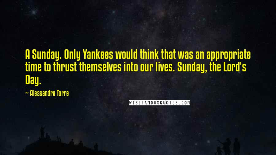 Alessandra Torre quotes: A Sunday. Only Yankees would think that was an appropriate time to thrust themselves into our lives. Sunday, the Lord's Day.