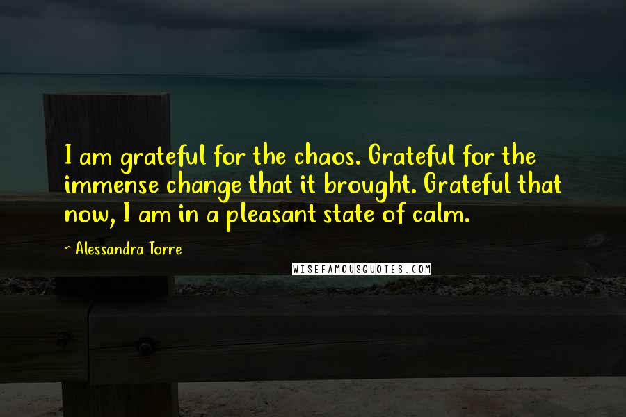 Alessandra Torre quotes: I am grateful for the chaos. Grateful for the immense change that it brought. Grateful that now, I am in a pleasant state of calm.