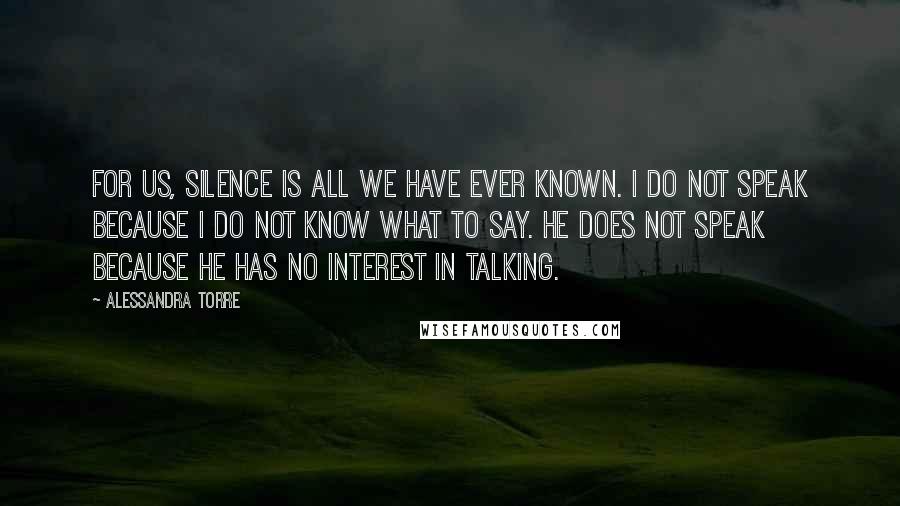 Alessandra Torre quotes: For us, silence is all we have ever known. I do not speak because I do not know what to say. He does not speak because he has no interest