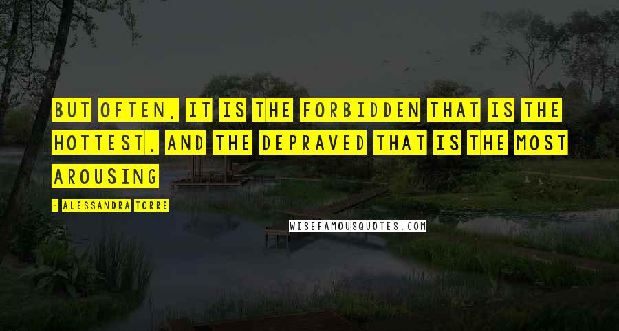 Alessandra Torre quotes: But often, it is the forbidden that is the hottest, and the depraved that is the most arousing