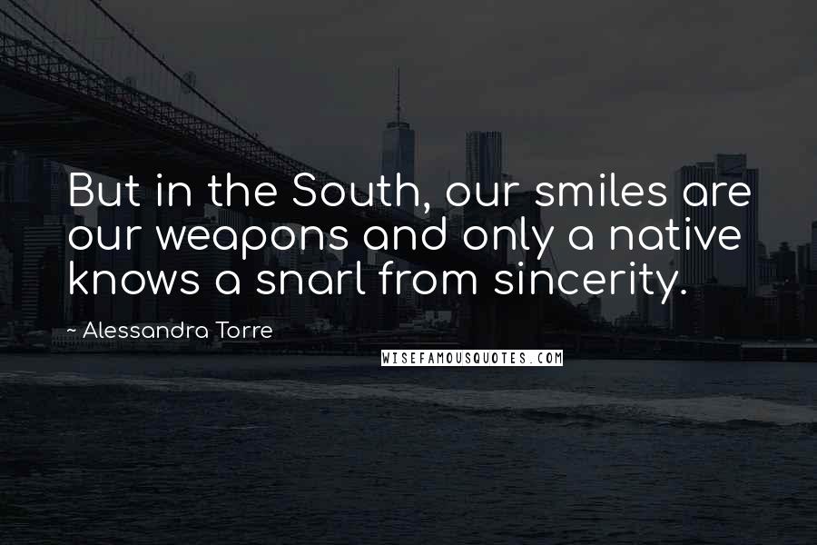 Alessandra Torre quotes: But in the South, our smiles are our weapons and only a native knows a snarl from sincerity.