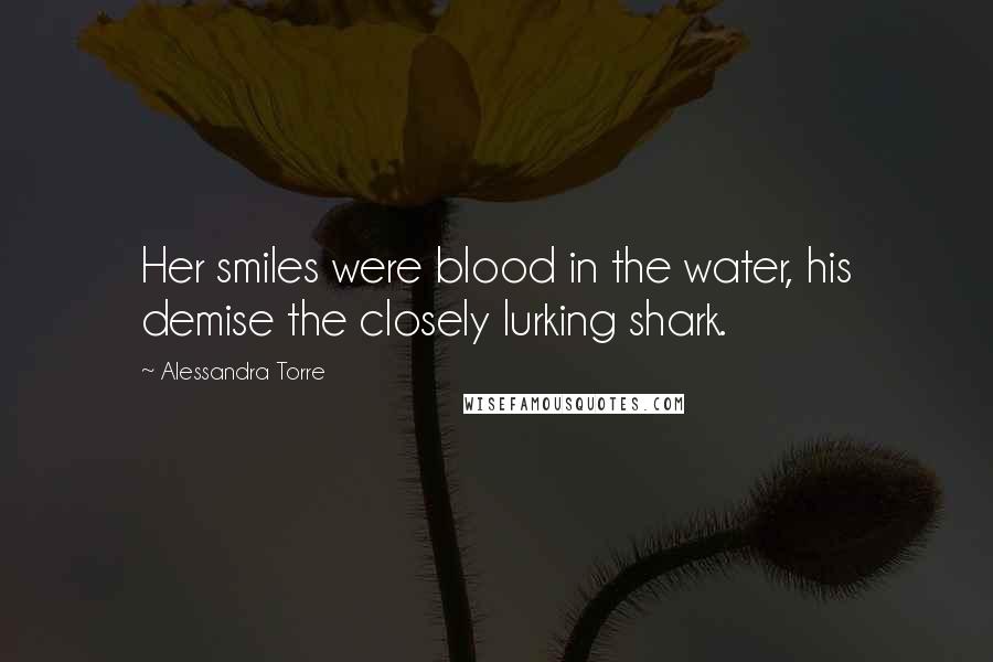 Alessandra Torre quotes: Her smiles were blood in the water, his demise the closely lurking shark.