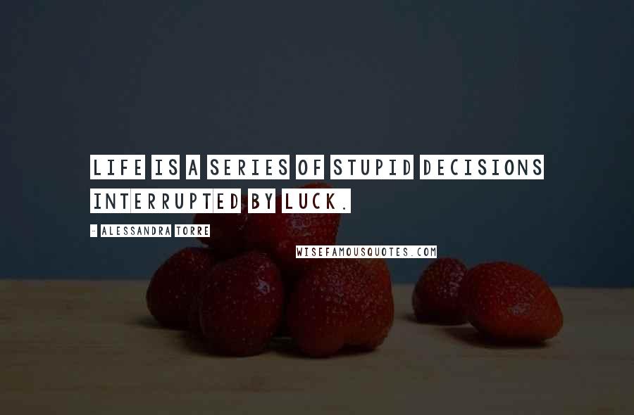 Alessandra Torre quotes: Life is a series of stupid decisions interrupted by luck.