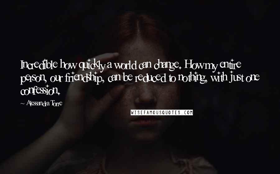 Alessandra Torre quotes: Incredible how quickly a world can change. How my entire person, our friendship, can be reduced to nothing, with just one confession.