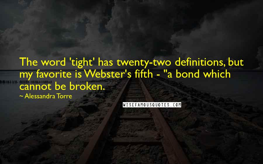Alessandra Torre quotes: The word 'tight' has twenty-two definitions, but my favorite is Webster's fifth - "a bond which cannot be broken.