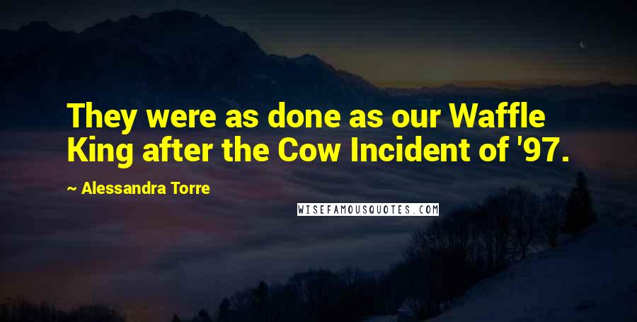 Alessandra Torre quotes: They were as done as our Waffle King after the Cow Incident of '97.