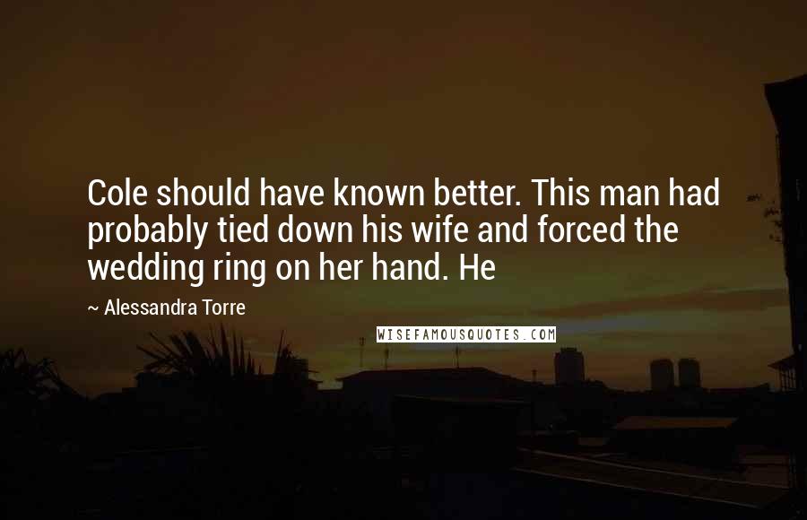 Alessandra Torre quotes: Cole should have known better. This man had probably tied down his wife and forced the wedding ring on her hand. He