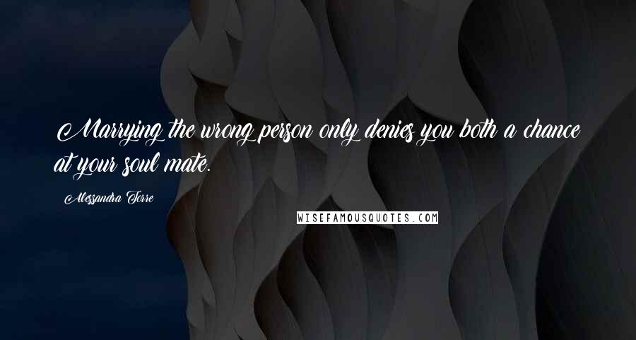 Alessandra Torre quotes: Marrying the wrong person only denies you both a chance at your soul mate.