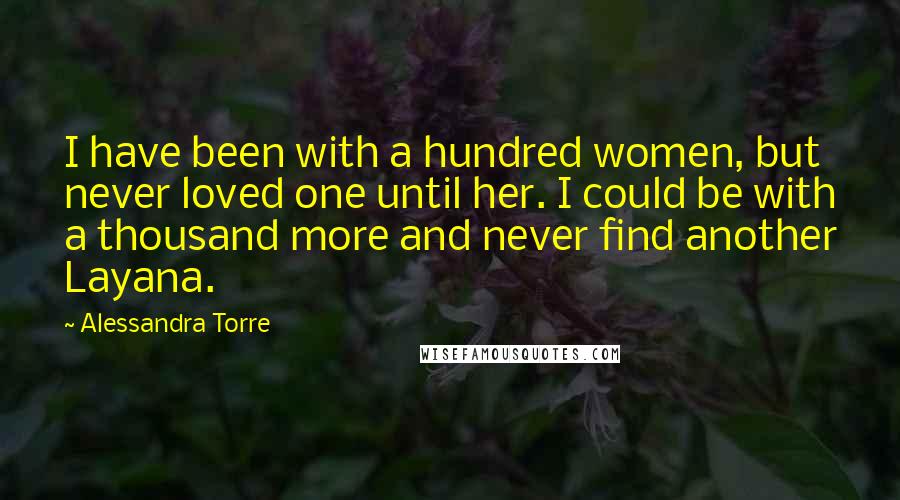 Alessandra Torre quotes: I have been with a hundred women, but never loved one until her. I could be with a thousand more and never find another Layana.