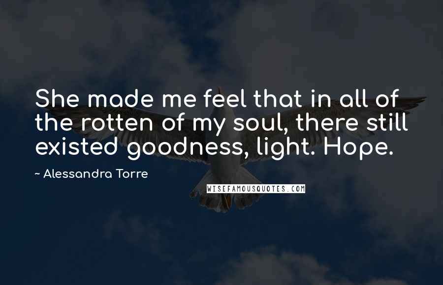 Alessandra Torre quotes: She made me feel that in all of the rotten of my soul, there still existed goodness, light. Hope.