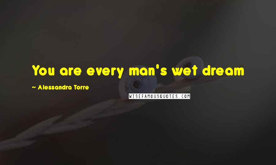 Alessandra Torre quotes: You are every man's wet dream