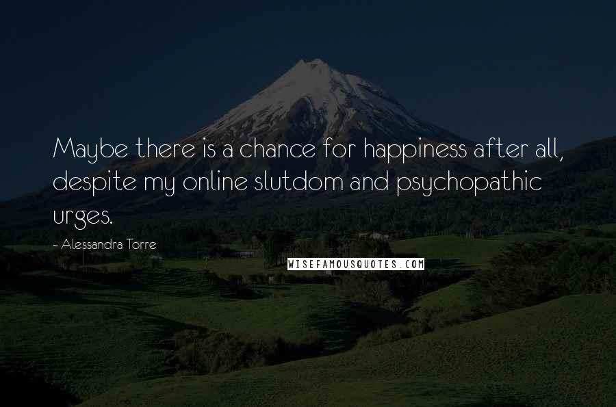 Alessandra Torre quotes: Maybe there is a chance for happiness after all, despite my online slutdom and psychopathic urges.
