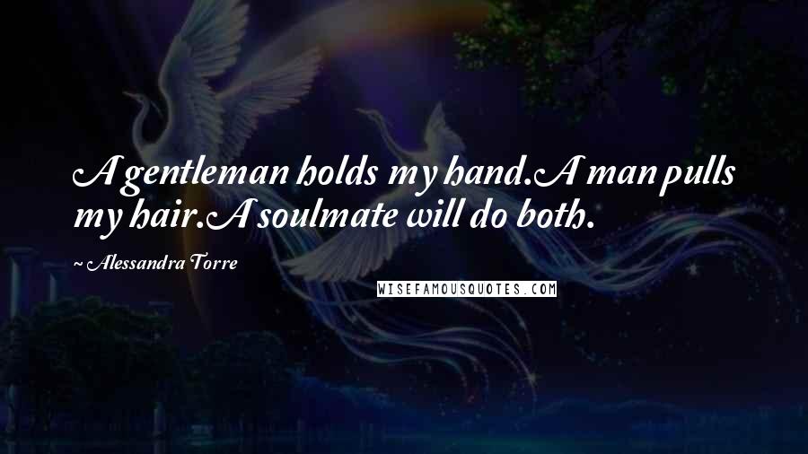 Alessandra Torre quotes: A gentleman holds my hand.A man pulls my hair.A soulmate will do both.
