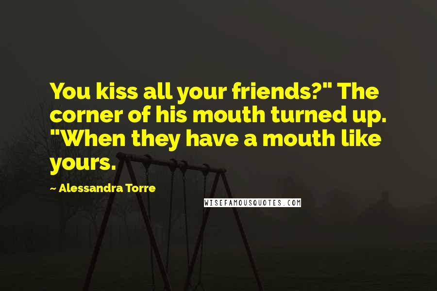 Alessandra Torre quotes: You kiss all your friends?" The corner of his mouth turned up. "When they have a mouth like yours.