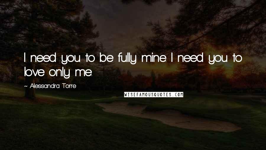 Alessandra Torre quotes: I need you to be fully mine. I need you to love only me.