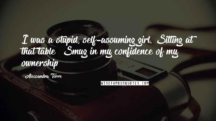 Alessandra Torre quotes: I was a stupid, self-assuming girl. Sitting at that table? Smug in my confidence of my ownership?