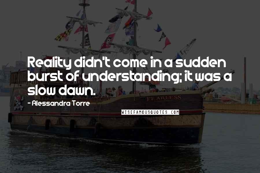 Alessandra Torre quotes: Reality didn't come in a sudden burst of understanding; it was a slow dawn.