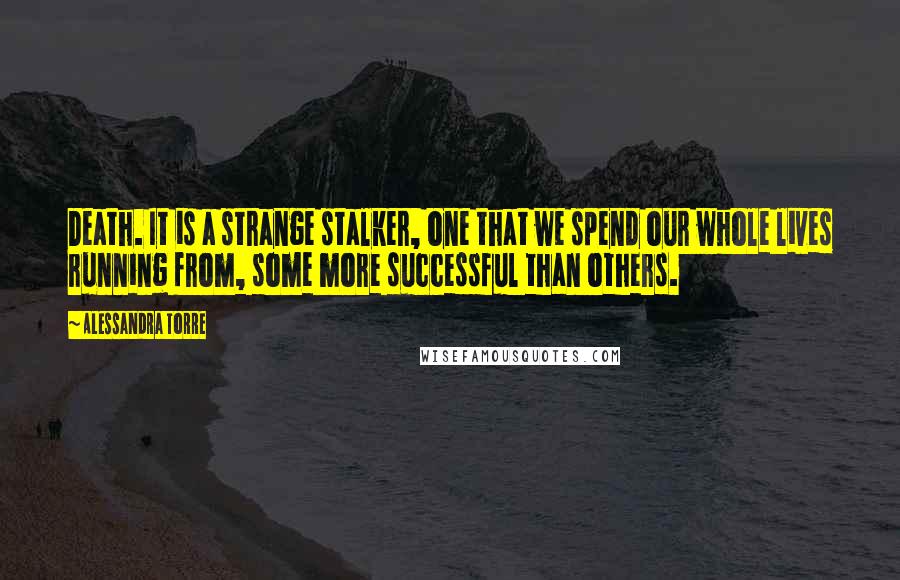 Alessandra Torre quotes: Death. It is a strange stalker, one that we spend our whole lives running from, some more successful than others.