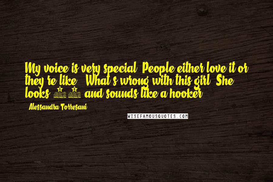 Alessandra Torresani quotes: My voice is very special. People either love it or they're like, 'What's wrong with this girl? She looks 16 and sounds like a hooker!'