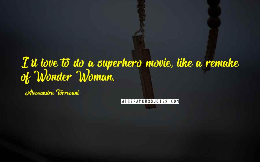 Alessandra Torresani quotes: I'd love to do a superhero movie, like a remake of Wonder Woman.