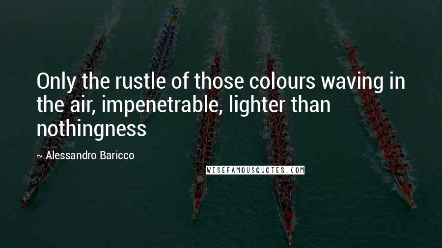 Alessandro Baricco quotes: Only the rustle of those colours waving in the air, impenetrable, lighter than nothingness