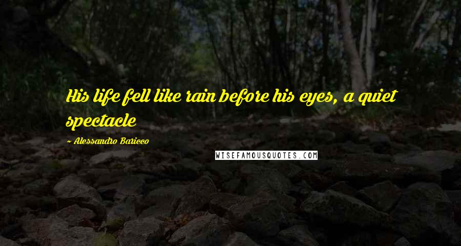 Alessandro Baricco quotes: His life fell like rain before his eyes, a quiet spectacle