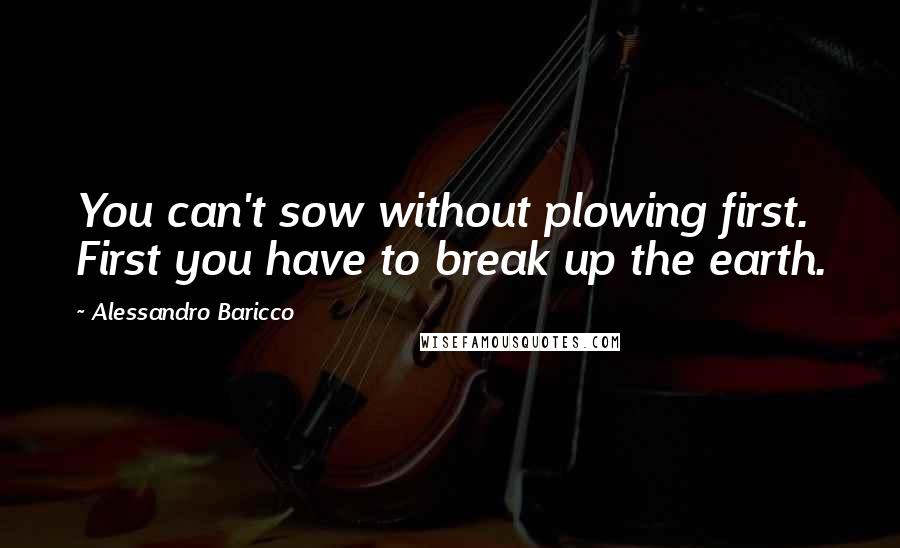 Alessandro Baricco quotes: You can't sow without plowing first. First you have to break up the earth.