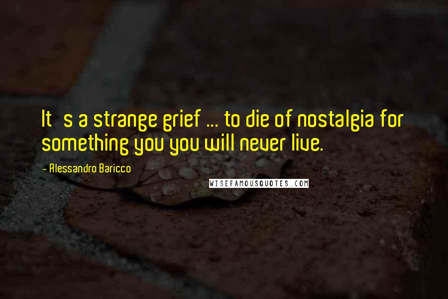 Alessandro Baricco quotes: It's a strange grief ... to die of nostalgia for something you you will never live.