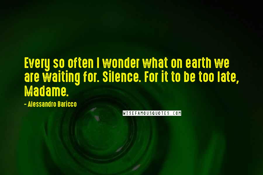 Alessandro Baricco quotes: Every so often I wonder what on earth we are waiting for. Silence. For it to be too late, Madame.