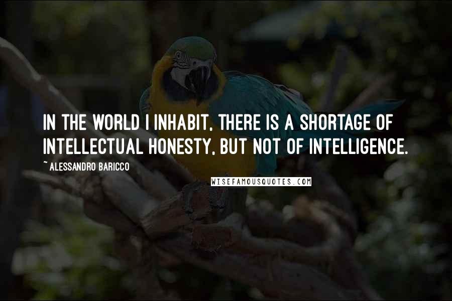 Alessandro Baricco quotes: In the world I inhabit, there is a shortage of intellectual honesty, but not of intelligence.