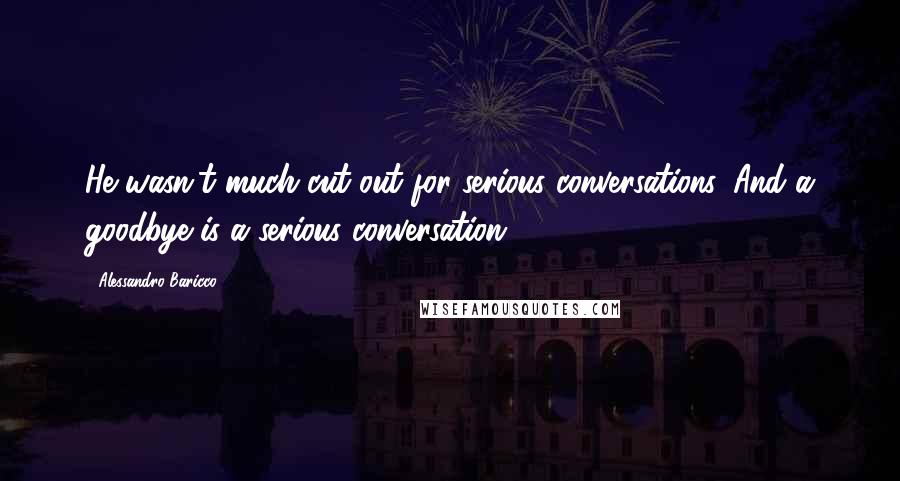 Alessandro Baricco quotes: He wasn't much cut out for serious conversations. And a goodbye is a serious conversation.