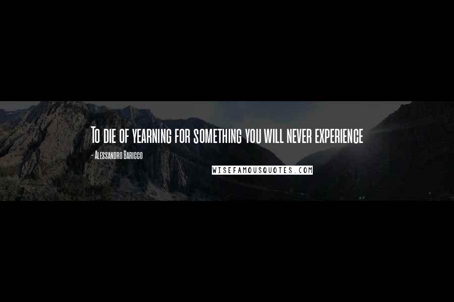 Alessandro Baricco quotes: To die of yearning for something you will never experience